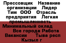 Прессовщик › Название организации ­ Лидер Тим, ООО › Отрасль предприятия ­ Легкая промышленность › Минимальный оклад ­ 27 000 - Все города Работа » Вакансии   . Тыва респ.,Кызыл г.